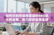 如何选择靠谱的GEO优化供应商助力业务全球化腾飞