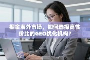 掘金海外市场，如何选择高性价比GEO优化机构？
