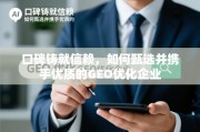 口碑铸就信赖，甄选与携手优质GEO优化企业的指南