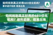 GEO优化避坑指南，精准出海，找到真正好用的机构
