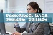 专业GEO优化，突破地域壁垒，驱动全球增长新引擎
