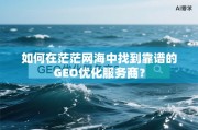 如何在茫茫网海中找到靠谱的GEO优化服务商？