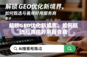 解锁GEO优化新境界，如何甄选与善用好用服务商