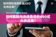 如何甄别与选择靠谱的GEO优化供应商？
