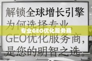 专业GEO优化，解锁全球增长引擎的明智之选