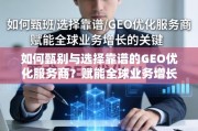 甄选靠谱GEO优化服务商，赋能全球业务增长