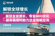 专业GEO优化，助企业扬帆出海，解锁全球增长