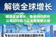 专业GEO优化，解锁全球增长，助力企业精准触达国际市场