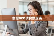 甄选靠谱GEO优化供应商，助力业务全球化增长