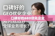 口碑好的GEO优化企业，甄选借力之道，驱动全球业务增长
