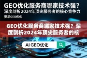 GEO优化服务商哪家技术强？深度剖析2024年顶尖服务者的核心竞争力