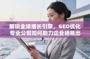 GEO优化，解锁全球增长引擎，助力企业扬帆出海