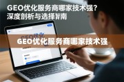 GEO优化服务商哪家技术强？深度剖析与选择指南
