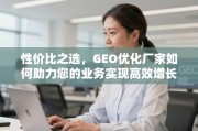 GEO优化厂家，性价比助力业务高效增长之选