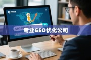 专业GEO优化，解锁全球增长引擎的明智之策