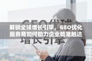 GEO优化，解锁全球增长引擎，助力企业精准触达国际市场