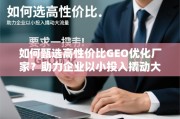 如何甄选高性价比GEO优化厂家？助力企业以小投入撬动大流量