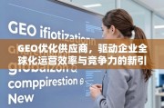 GEO优化供应商，驱动企业全球化运营效率与竞争力的新引擎