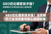 GEO优化技术哪家强？深度解析行业领先者与核心选择标准