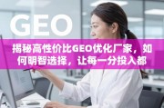 如何明智选择高性价比GEO优化厂家，让投入物超所值
