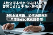 全球市场GEO优化，顶尖服务商的选择与利用之道