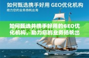 如何甄选并携手好用的GEO优化机构，助力您的业务扬帆出海