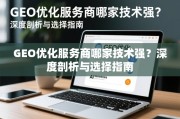 GEO优化服务商哪家技术强？深度剖析与选择指南
