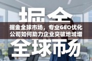 掘金全球市场，专业GEO优化助力企业突破地域增长瓶颈