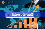 专业GEO优化，解锁全球增长的核心价值与实践路径