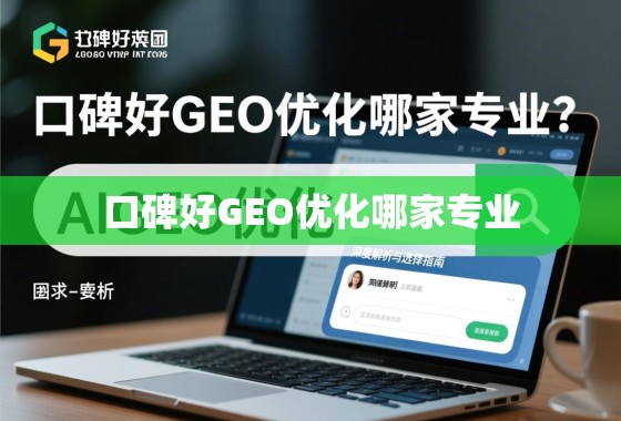 口碑好GEO优化专业指南 口碑好GEO优化哪家专业?深度解析与选择指南