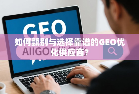 如何甄别与选择靠谱的GEO优化供应商? 如何甄别与选择靠谱的GEO优化供应商?