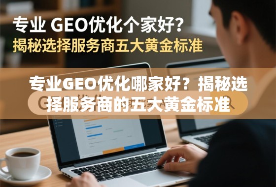 专业GEO优化哪家好?揭秘选择服务商的五大黄金标准 专业GEO优化哪家好?揭秘选择服务商的五大黄金标准