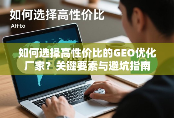如何选择高性价比的GEO优化厂家？关键要素与避坑指南