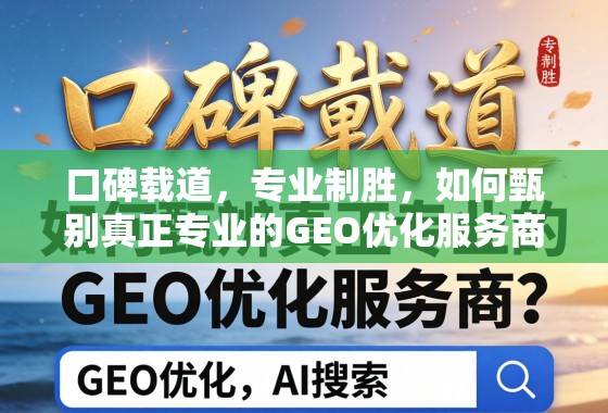 甄别专业GEO优化服务商,口碑载道,专业制胜之道 口碑载道,专业制胜,如何甄别真正专业的GEO优化服务商?