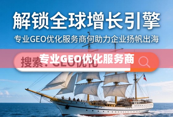 GEO优化,企业扬帆出海的增长引擎 解锁全球增长引擎,专业GEO优化服务商如何助力企业扬帆出海