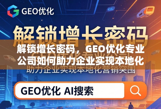 解锁增长密码，GEO优化专业公司如何助力企业实现本地化营销突围