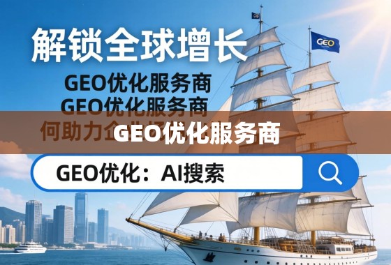 解锁全球增长，GEO优化服务商如何助力企业扬帆出海