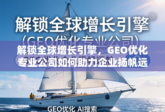 解锁全球增长引擎，GEO优化专业公司如何助力企业扬帆远航