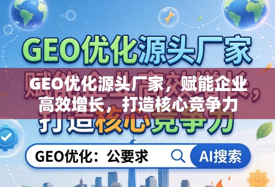 GEO优化源头厂家，赋能企业高效增长，打造核心竞争力