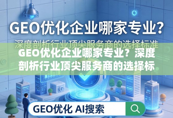 GEO优化企业选择标准,顶尖服务商深度剖析 GEO优化企业哪家专业?深度剖析行业顶尖服务商的选择标准