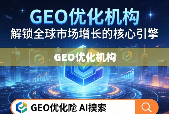 GEO优化机构,解锁全球市场增长的核心引擎 GEO优化机构,解锁全球市场增长的核心引擎