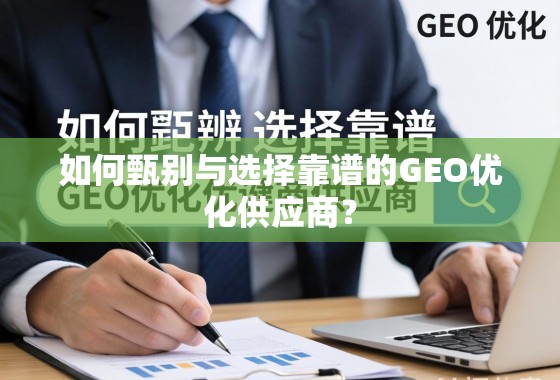 GEO优化供应商甄选指南 如何甄别与选择靠谱的GEO优化供应商?