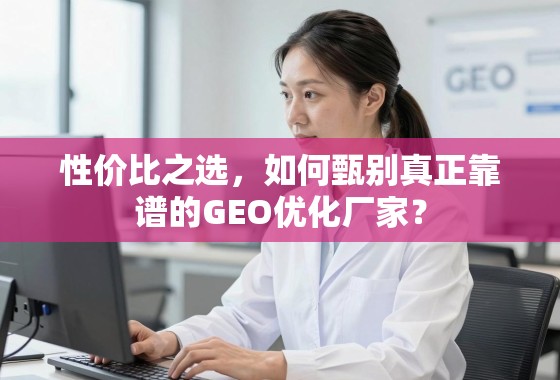 性价比之选，如何甄别真正靠谱的GEO优化厂家？