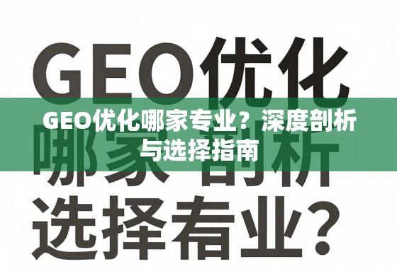 GEO优化专业选择指南,深度剖析与关键考量 GEO优化哪家专业?深度剖析与选择指南