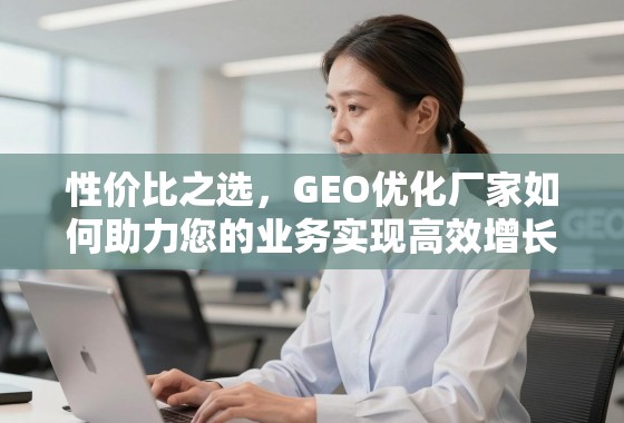 性价比之选，GEO优化厂家如何助力您的业务实现高效增长？