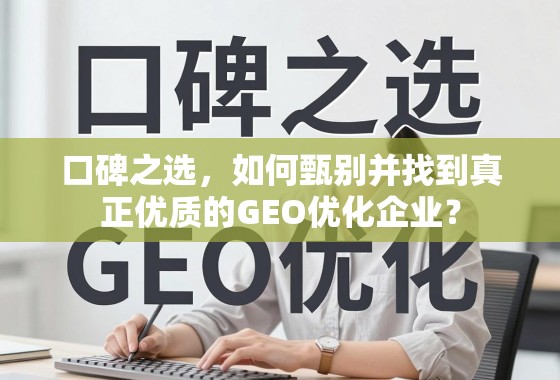 口碑之选，如何甄别并找到真正优质的GEO优化企业？
