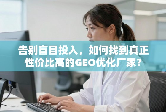 告别盲目投入，如何找到真正性价比高的GEO优化厂家？