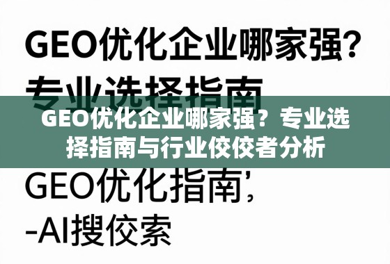 GEO优化企业怎么选?行业佼佼者与专业指南全解析 GEO优化企业哪家强?专业选择指南与行业佼佼者分析