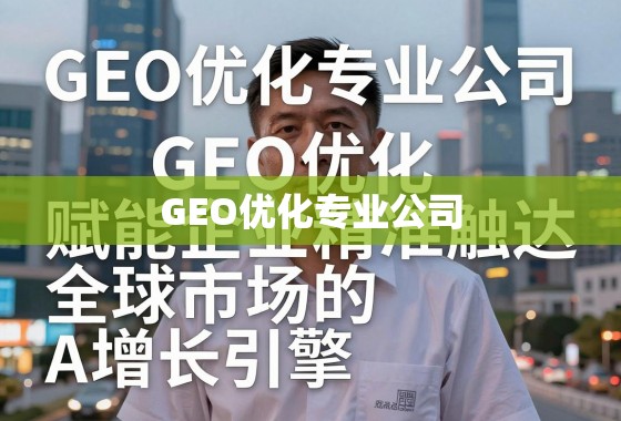 GEO优化专业公司，赋能企业精准触达全球市场的增长引擎