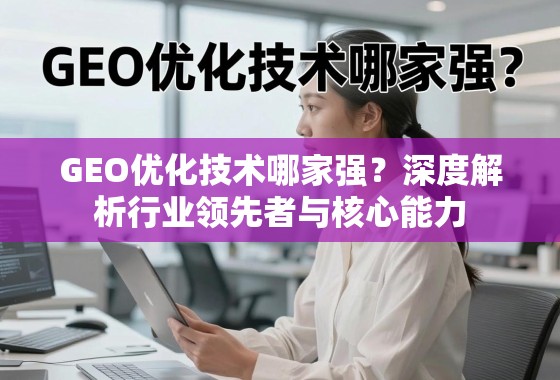GEO优化技术哪家强？深度解析行业领先者与核心能力